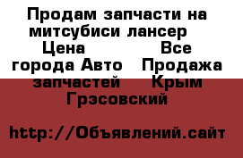 Продам запчасти на митсубиси лансер6 › Цена ­ 30 000 - Все города Авто » Продажа запчастей   . Крым,Грэсовский